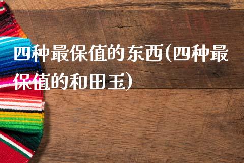 四种最保值的东西(四种最保值的和田玉)_https://www.gzshoujun.com_原油期货_第1张
