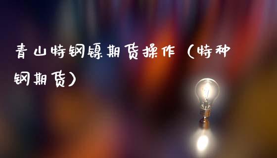 青山特钢镍期货操作（特种钢期货）_https://www.gzshoujun.com_期货交易所_第1张