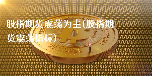 股指期货震荡为主(股指期货震荡指标)_https://www.gzshoujun.com_期货行情_第1张