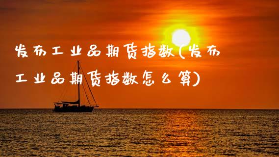 发布工业品期货指数(发布工业品期货指数怎么算)_https://www.gzshoujun.com_期货入门_第1张