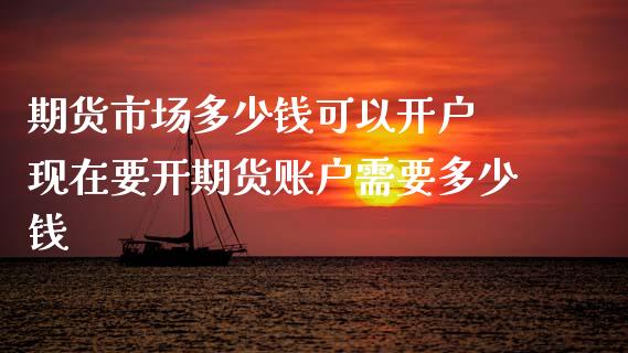 期货市场多少钱可以开户 现在要开期货账户需要多少钱_https://www.gzshoujun.com_期货行情_第1张