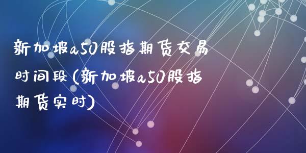 新加坡a50股指期货交易时间段(新加坡a50股指期货实时)_期货品种_第1张_首骏网 新加坡a50股指期货交易时间段(新加坡a50股指期货实时)_https://www.gzshoujun.com_期货品种_第1张