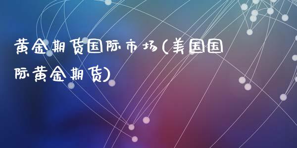 黄金期货国际市场(美国国际黄金期货)_https://www.gzshoujun.com_期货公司_第1张