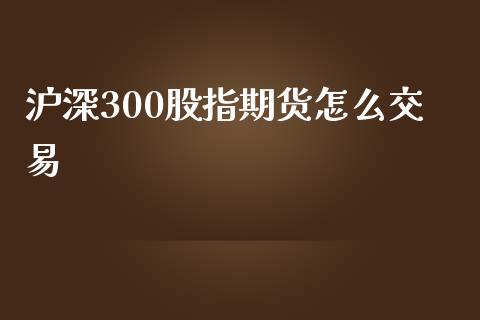 沪深300股指期货怎么交易_https://www.gzshoujun.com_期货品种_第1张