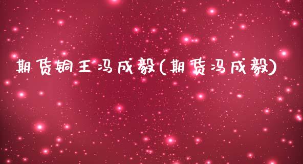 期货铜王冯成毅(期货冯成毅)_https://www.gzshoujun.com_期货直播_第1张