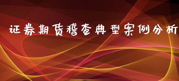 证券期货稽查典型案例分析_https://www.gzshoujun.com_期货品种_第1张