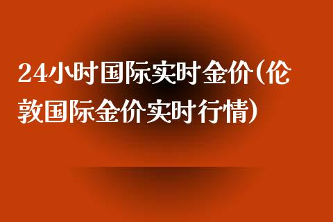 24小时国际实时金价(伦敦国际金价实时行情)_https://www.gzshoujun.com_原油期货_第1张