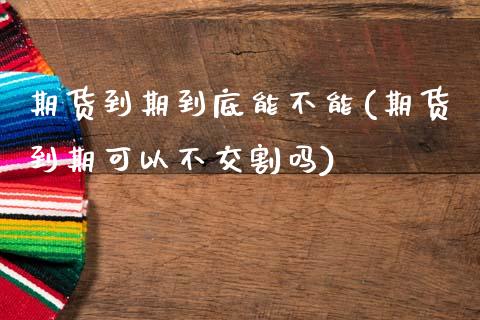 期货到期到底能不能(期货到期可以不交割吗)_https://www.gzshoujun.com_内盘期货_第1张