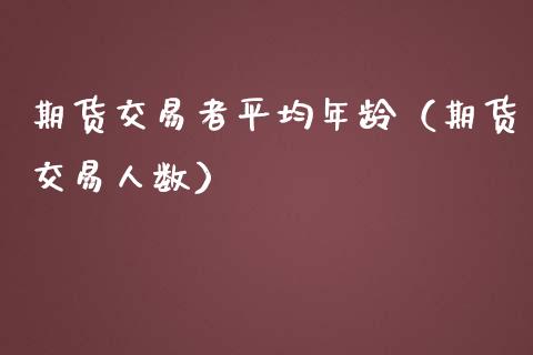 期货交易者平均年龄（期货交易人数）_https://www.gzshoujun.com_期货行情_第1张