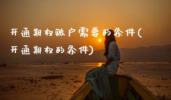 开通期权账户需要的条件(开通期权的条件)_https://www.gzshoujun.com_国际期货_第1张