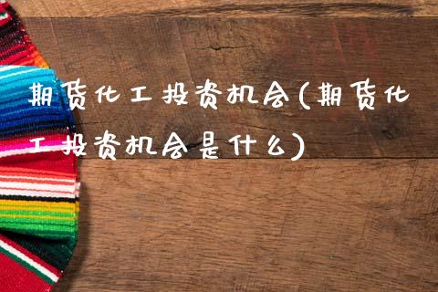 期货化工投资机会(期货化工投资机会是什么)_https://www.gzshoujun.com_期货直播_第1张