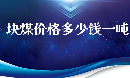 块煤价格多少钱一吨_https://www.gzshoujun.com_期货品种_第1张