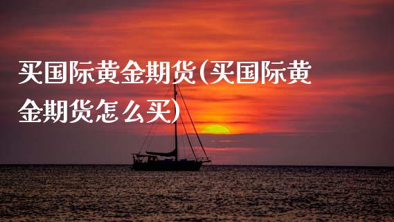 买国际黄金期货(买国际黄金期货怎么买)_https://www.gzshoujun.com_基金理财_第1张