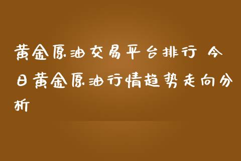 黄金原油交易平台排行 今日黄金原**情趋势走向分析_https://www.gzshoujun.com_期货直播_第1张