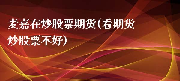 麦嘉在炒股票期货(看期货炒股票不好)_https://www.gzshoujun.com_期货直播_第1张
