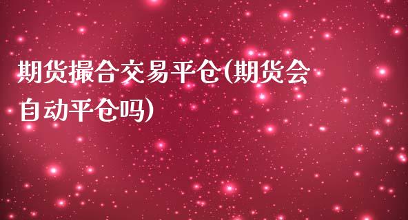 期货撮合交易平仓(期货会自动平仓吗)_https://www.gzshoujun.com_期货行情_第1张