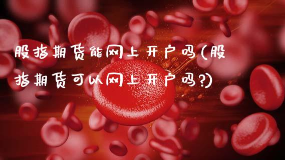 股指期货能网上开户吗(股指期货可以网上开户吗?)_https://www.gzshoujun.com_期货品种_第1张