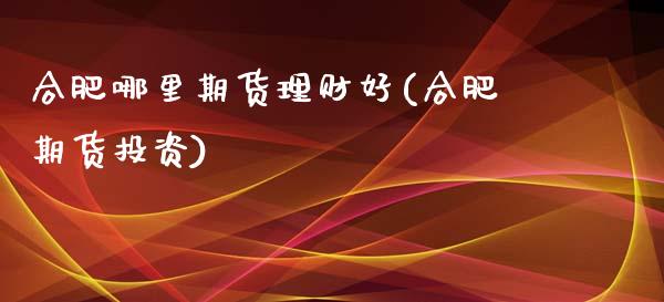 合肥哪里期货理财好(合肥期货投资)_https://www.gzshoujun.com_技术分析_第1张