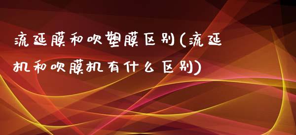流延膜和吹塑膜区别(流延机和吹膜机有什么区别)_https://www.gzshoujun.com_原油期货_第1张