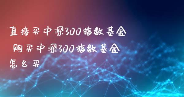 直接买沪深300指数基金 购买沪深300指数基金怎么买_https://www.gzshoujun.com_期货行情_第1张