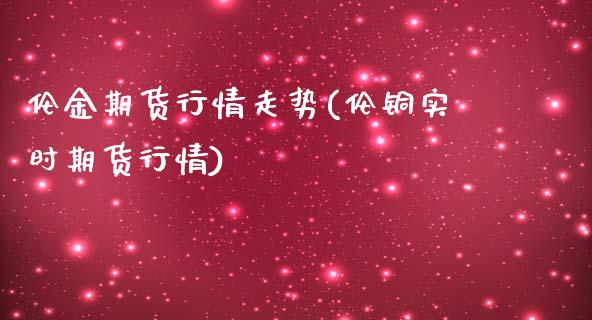 伦金期货行情走势(伦铜实时期货行情)_https://www.gzshoujun.com_期货直播_第1张
