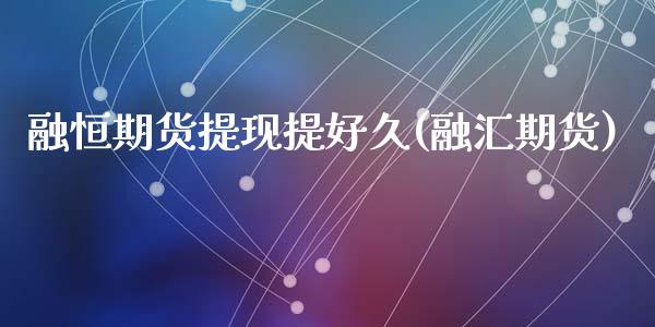 融恒期货提现提好久(融汇期货)_https://www.gzshoujun.com_农产品期货_第1张