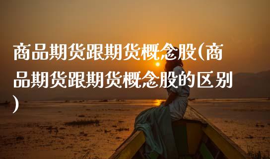 商品期货跟期货概念股(商品期货跟期货概念股的区别)_https://www.gzshoujun.com_期货交易所_第1张