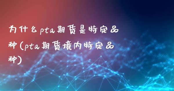 为什么pta期货是特定品种(pta期货境内特定品种)_期货交易所_第1张_首骏网 为什么pta期货是特定品种(pta期货境内特定品种)_https://www.gzshoujun.com_期货交易所_第1张