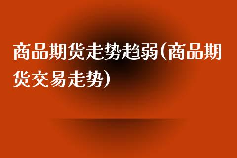 商品期货走势趋弱(商品期货交易走势)_https://www.gzshoujun.com_农产品期货_第1张