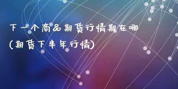 下一个商品期货行情期在哪(期货下半年行情)_期货交易所_第1张_首骏网 下一个商品期货行情期在哪(期货下半年行情)_https://www.gzshoujun.com_期货交易所_第1张
