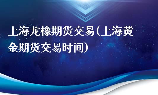 上海龙橡期货交易(上海黄金期货交易时间)_https://www.gzshoujun.com_期货直播_第1张