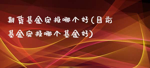 期货基金定投哪个好(目前基金定投哪个基金好)_https://www.gzshoujun.com_期货开户_第1张