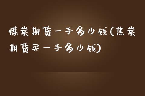 煤炭期货一手多少钱(焦炭期货买一手多少钱)_https://www.gzshoujun.com_期货理财_第1张