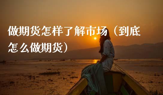 做期货怎样了解市场（到底怎么做期货）_https://www.gzshoujun.com_期货直播_第1张