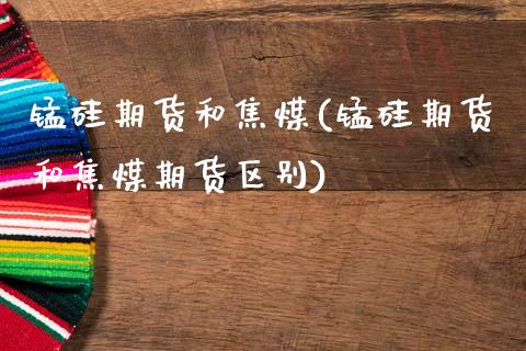锰硅期货和焦煤(锰硅期货和焦煤期货区别)_期货品种_第1张_首骏网 锰硅期货和焦煤(锰硅期货和焦煤期货区别)_https://www.gzshoujun.com_期货品种_第1张
