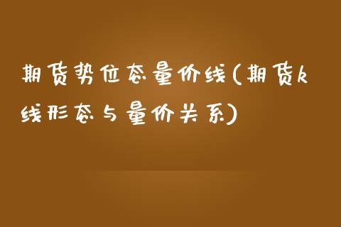 期货势位态量价线(期货k线形态与量价关系)_https://www.gzshoujun.com_期货品种_第1张
