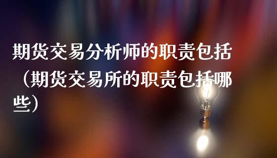 期货交易分析师的职责包括（期货交易所的职责包括哪些）_https://www.gzshoujun.com_期货开户_第1张