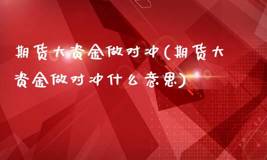 期货大资金做对冲(期货大资金做对冲什么意思)_https://www.gzshoujun.com_期货品种_第1张