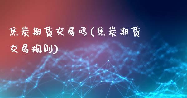 焦炭期货交易吗(焦炭期货交易规则)_https://www.gzshoujun.com_期货交易所_第1张