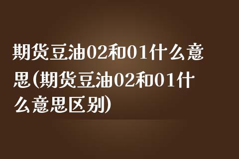 期货豆油02和01什么意思(期货豆油02和01什么意思区别)_https://www.gzshoujun.com_期货交易所_第1张