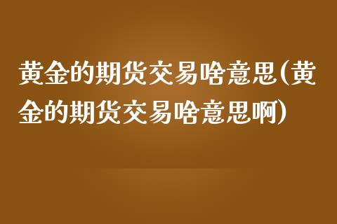 黄金的期货交易啥意思(黄金的期货交易啥意思啊)_https://www.gzshoujun.com_期货交易所_第1张