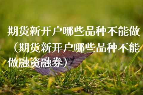 期货新开户哪些品种不能做（期货新开户哪些品种不能做融资融券）_https://www.gzshoujun.com_期货交易所_第1张