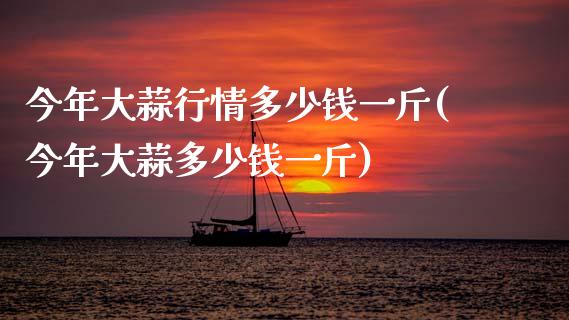今年大蒜行情多少钱一斤(今年大蒜多少钱一斤)_https://www.gzshoujun.com_期货知识_第1张