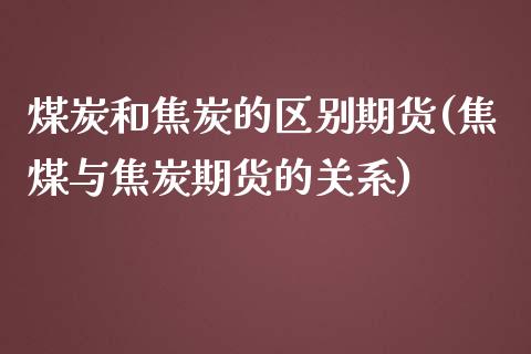 煤炭和焦炭的区别期货(焦煤与焦炭期货的关系)_https://www.gzshoujun.com_期货品种_第1张