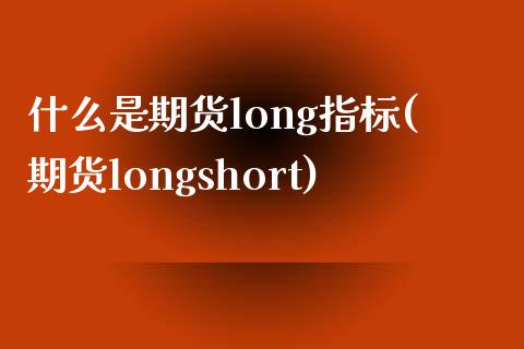什么是期货long指标(期货longshort)_https://www.gzshoujun.com_期货直播_第1张