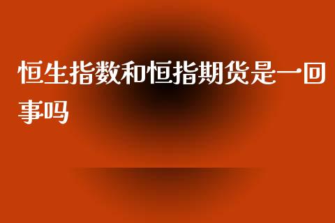 恒生指数和恒指期货是一回事吗_https://www.gzshoujun.com_期货品种_第1张