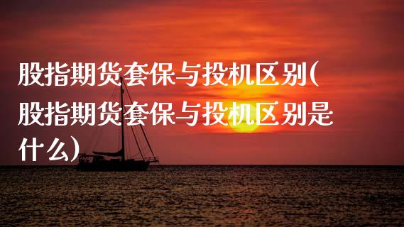 股指期货套保与投机区别(股指期货套保与投机区别是什么)_https://www.gzshoujun.com_期货直播_第1张