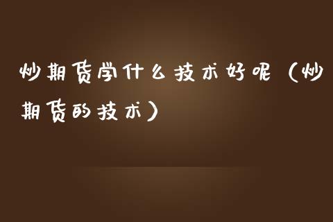 炒期货学什么技术好呢（炒期货的技术）_https://www.gzshoujun.com_期货交易所_第1张