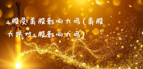 a股受美股影响大吗(美股大跌对a股影响大吗)_https://www.gzshoujun.com_期货入门_第1张