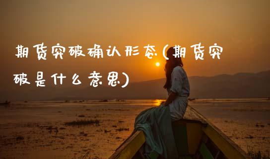 期货突破确认形态(期货突破是什么意思)_https://www.gzshoujun.com_期货交易所_第1张